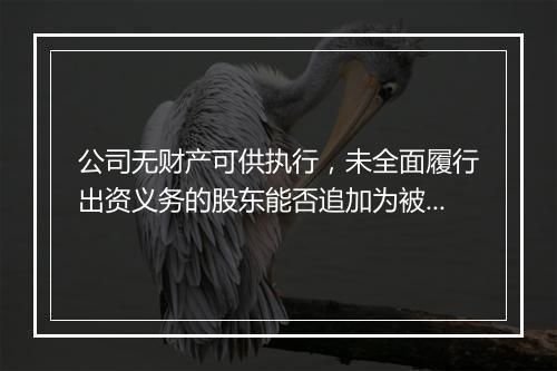 公司无财产可供执行，未全面履行出资义务的股东能否追加为被执行人