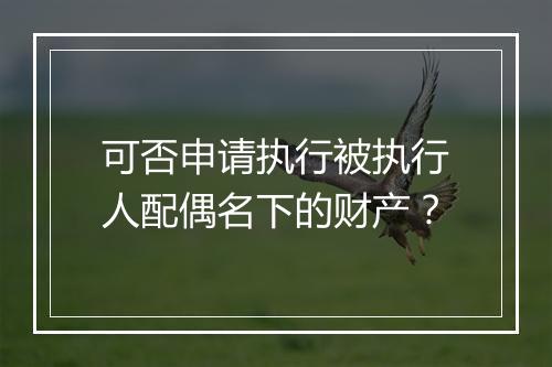 可否申请执行被执行人配偶名下的财产？