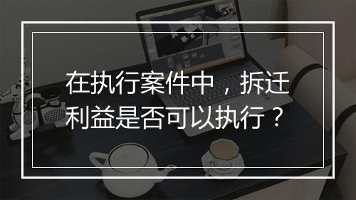 在执行案件中，拆迁利益是否可以执行？