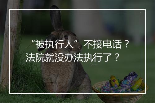 “被执行人”不接电话？法院就没办法执行了？