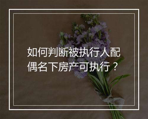 如何判断被执行人配偶名下房产可执行？