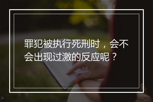 罪犯被执行死刑时，会不会出现过激的反应呢？