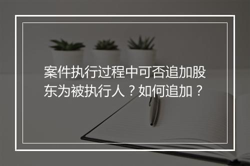 案件执行过程中可否追加股东为被执行人？如何追加？