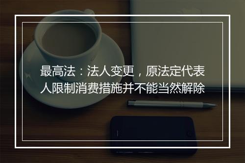 最高法：法人变更，原法定代表人限制消费措施并不能当然解除