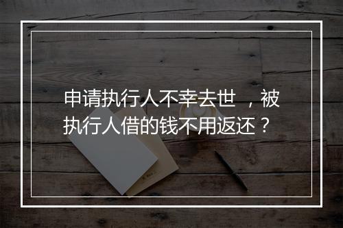 申请执行人不幸去世 ，被执行人借的钱不用返还？