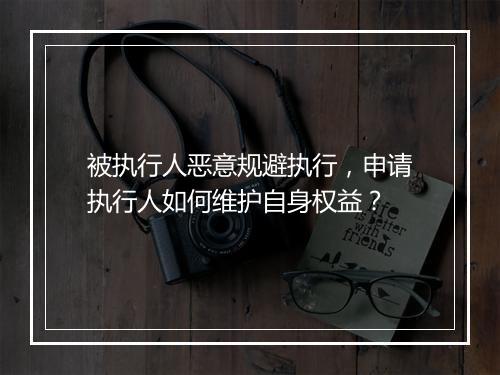 被执行人恶意规避执行，申请执行人如何维护自身权益？