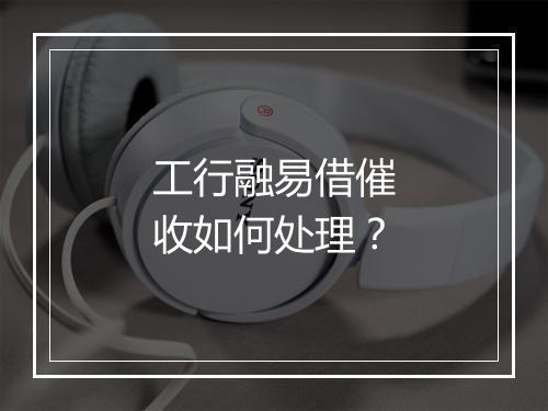 工行融易借催收如何处理？