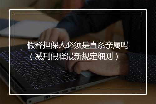 假释担保人必须是直系亲属吗（减刑假释最新规定细则）