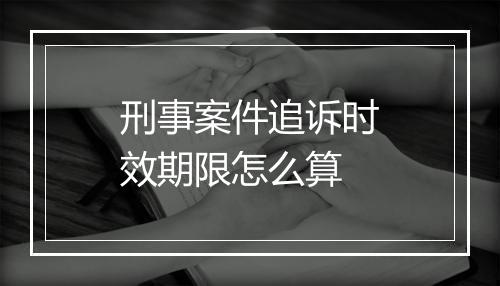 刑事案件追诉时效期限怎么算