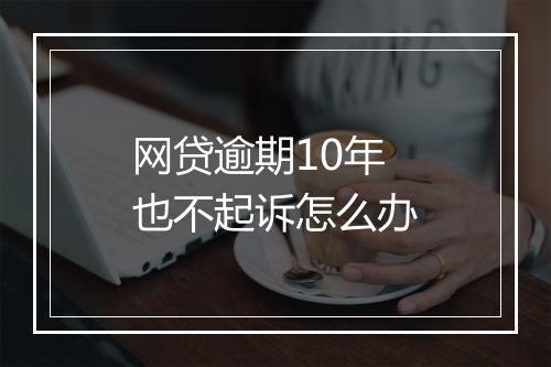 网贷逾期10年也不起诉怎么办