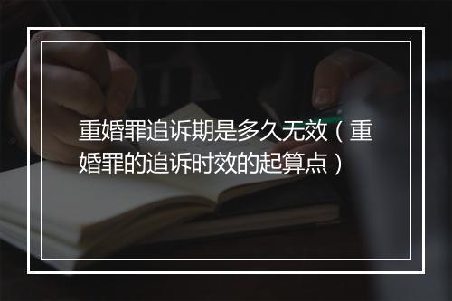 重婚罪追诉期是多久无效（重婚罪的追诉时效的起算点）
