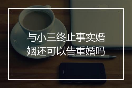 与小三终止事实婚姻还可以告重婚吗