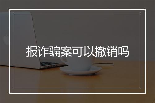 报诈骗案可以撤销吗