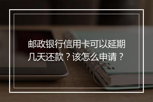 邮政银行信用卡可以延期几天还款？该怎么申请？