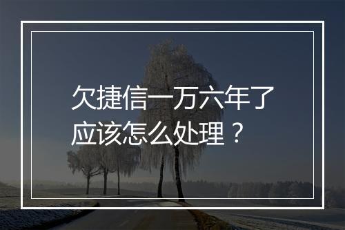 欠捷信一万六年了应该怎么处理？