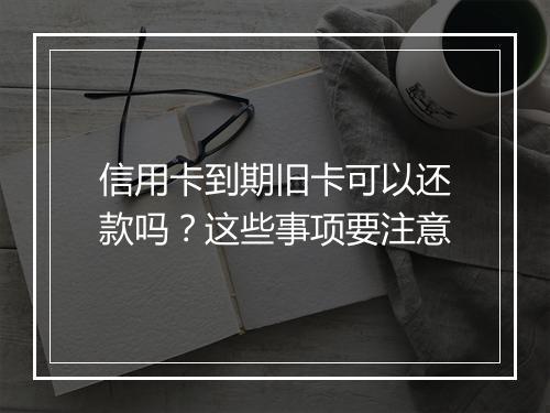 信用卡到期旧卡可以还款吗？这些事项要注意