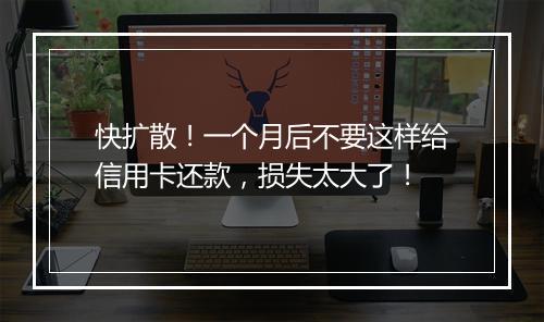 快扩散！一个月后不要这样给信用卡还款，损失太大了！