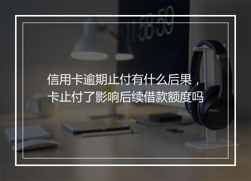 信用卡逾期止付有什么后果，卡止付了影响后续借款额度吗