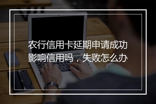 农行信用卡延期申请成功影响信用吗，失败怎么办