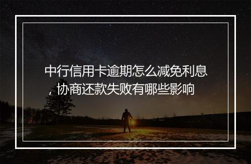中行信用卡逾期怎么减免利息，协商还款失败有哪些影响