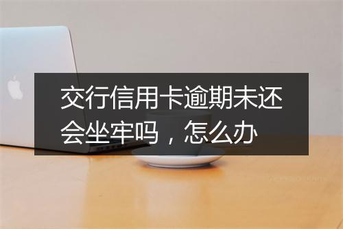交行信用卡逾期未还会坐牢吗，怎么办