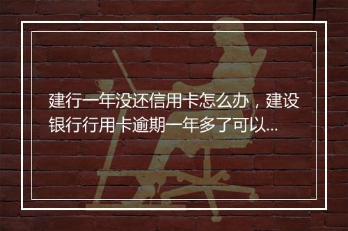 建行一年没还信用卡怎么办，建设银行行用卡逾期一年多了可以协商吗