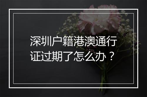 深圳户籍港澳通行证过期了怎么办？