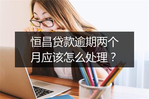 恒昌贷款逾期两个月应该怎么处理？