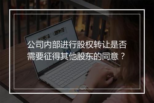 公司内部进行股权转让是否需要征得其他股东的同意？