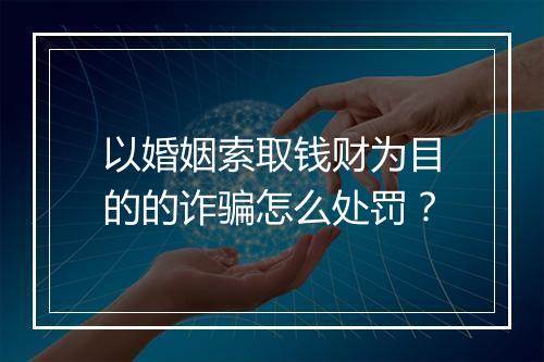 以婚姻索取钱财为目的的诈骗怎么处罚？