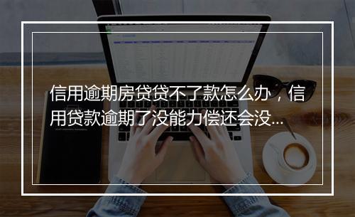 信用逾期房贷贷不了款怎么办，信用贷款逾期了没能力偿还会没收名下房产吗