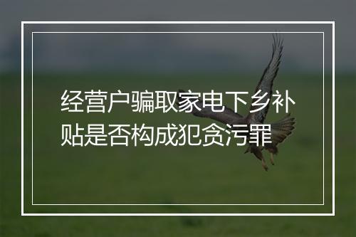 经营户骗取家电下乡补贴是否构成犯贪污罪