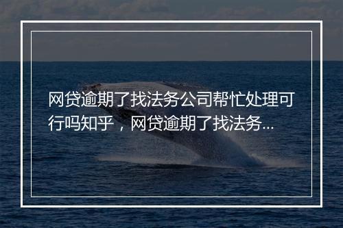网贷逾期了找法务公司帮忙处理可行吗知乎，网贷逾期了找法务公司帮忙处理可行吗知乎