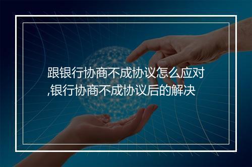 跟银行协商不成协议怎么应对,银行协商不成协议后的解决