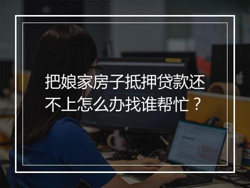 把娘家房子抵押贷款还不上怎么办找谁帮忙？