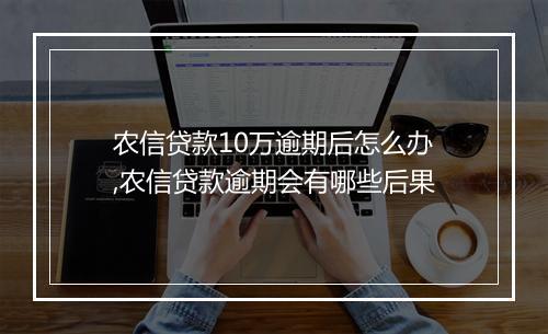 农信贷款10万逾期后怎么办,农信贷款逾期会有哪些后果