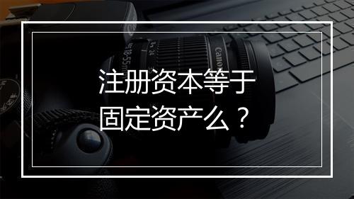 注册资本等于固定资产么？