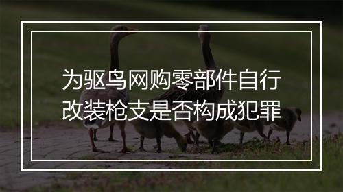 为驱鸟网购零部件自行改装枪支是否构成犯罪