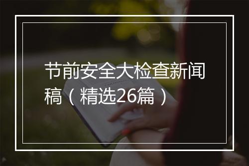 节前安全大检查新闻稿（精选26篇）