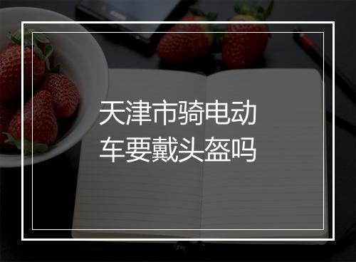 天津市骑电动车要戴头盔吗