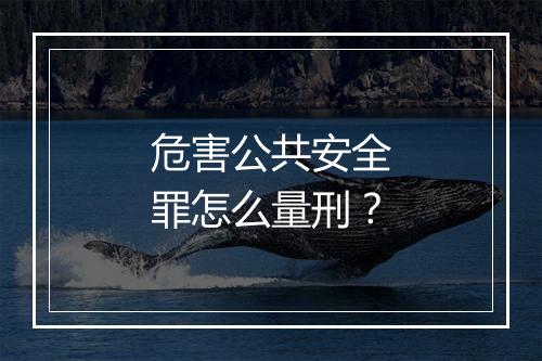 危害公共安全罪怎么量刑？