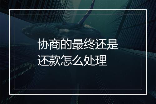 协商的最终还是还款怎么处理