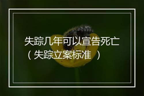 失踪几年可以宣告死亡（失踪立案标准 ）