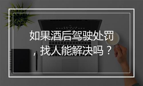 如果酒后驾驶处罚，找人能解决吗？