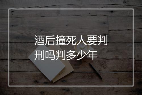 酒后撞死人要判刑吗判多少年