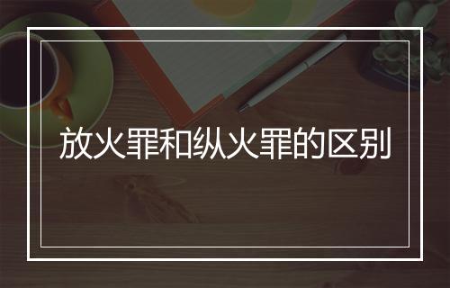 放火罪和纵火罪的区别