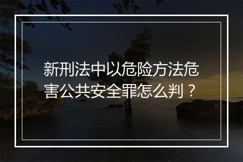 新刑法中以危险方法危害公共安全罪怎么判？