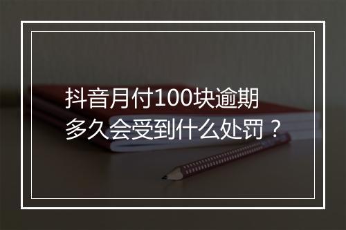 抖音月付100块逾期多久会受到什么处罚？