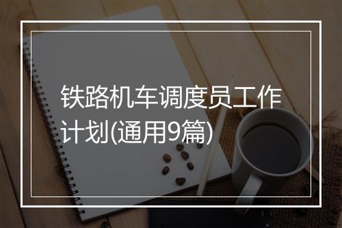 铁路机车调度员工作计划(通用9篇)