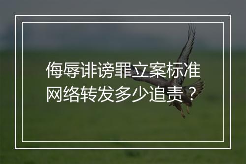 侮辱诽谤罪立案标准网络转发多少追责？